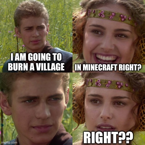 Torches, flint and steel, tnt, and fireball galore!! | I AM GOING TO BURN A VILLAGE; IN MINECRAFT RIGHT? RIGHT?? | image tagged in anakin padme 4 panel | made w/ Imgflip meme maker