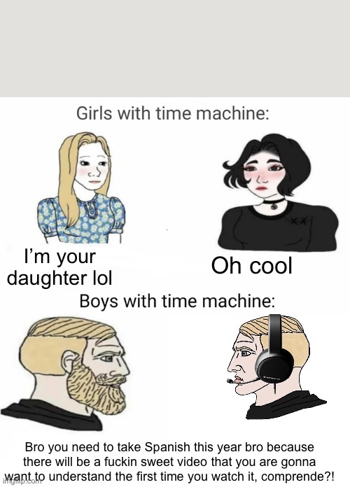 Time machine | I’m your daughter lol; Oh cool; Bro you need to take Spanish this year bro because there will be a fuckin sweet video that you are gonna want to understand the first time you watch it, comprende?! | image tagged in time machine | made w/ Imgflip meme maker