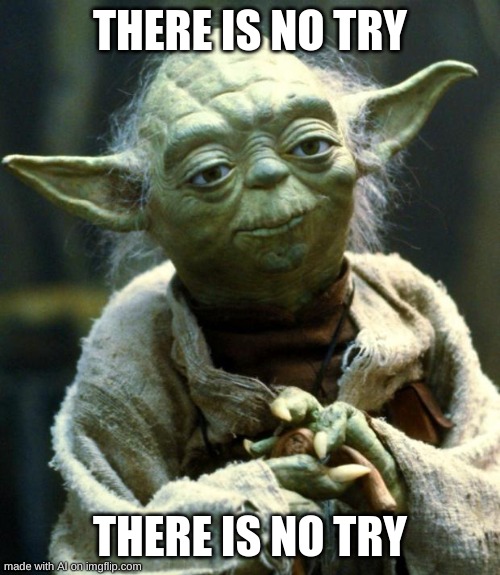 Me when the | THERE IS NO TRY; THERE IS NO TRY | image tagged in memes,star wars yoda | made w/ Imgflip meme maker