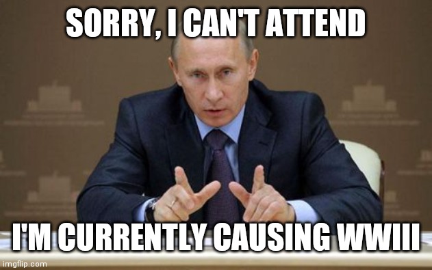 Vladimir Putin Meme | SORRY, I CAN'T ATTEND I'M CURRENTLY CAUSING WWIII | image tagged in memes,vladimir putin | made w/ Imgflip meme maker