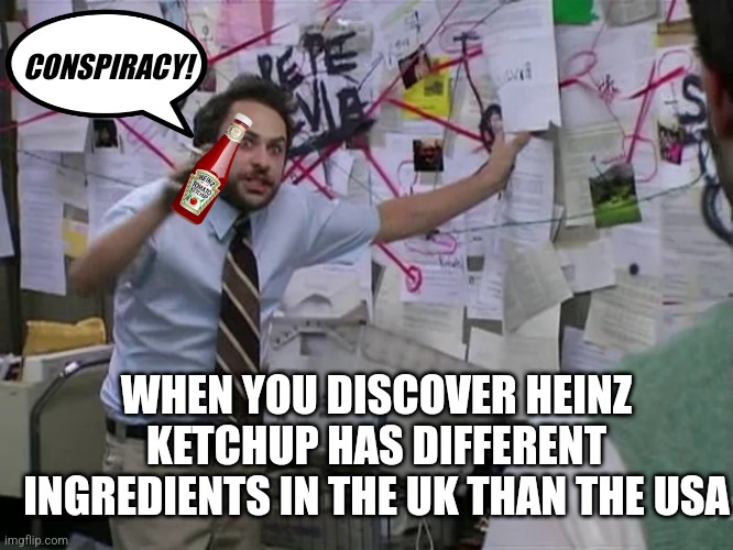 Just how much are we fed unique, American only versions of common food? Hmmmm | CONSPIRACY! WHEN YOU DISCOVER HEINZ KETCHUP HAS DIFFERENT INGREDIENTS IN THE UK THAN THE USA | image tagged in dale horrible bosses crazy plan,food,ketchup,uk,made in usa | made w/ Imgflip meme maker