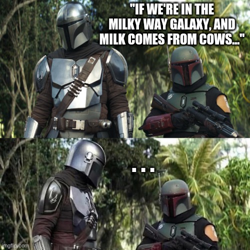 Mandalorian : Boba Fett Said weird thing | "IF WE'RE IN THE MILKY WAY GALAXY, AND MILK COMES FROM COWS..."; . . . | image tagged in mandalorian boba fett said weird thing | made w/ Imgflip meme maker