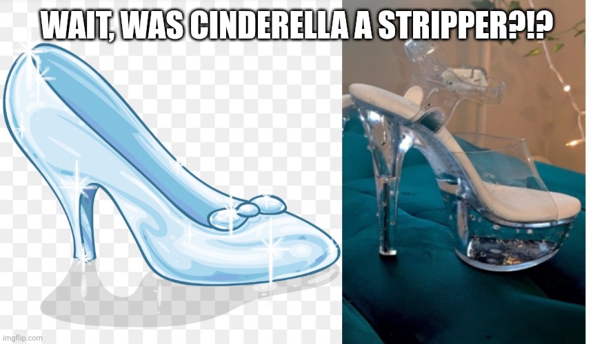 Glass slipper = clear heels? |  WAIT, WAS CINDERELLA A STRIPPER?!? | image tagged in foot fetish,stripper,cinderella | made w/ Imgflip meme maker