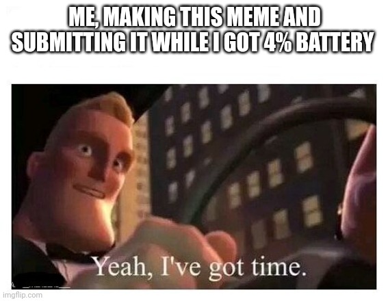 True story | ME, MAKING THIS MEME AND SUBMITTING IT WHILE I GOT 4% BATTERY | image tagged in yeah i've got time,phone,battery,memes,funny meme,relatable | made w/ Imgflip meme maker