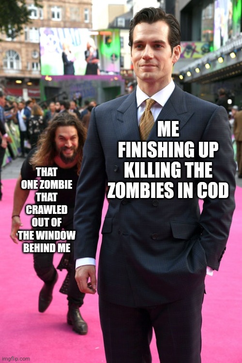 Jason Momoa Henry Cavill Meme | ME FINISHING UP KILLING THE ZOMBIES IN COD; THAT ONE ZOMBIE THAT CRAWLED OUT OF THE WINDOW BEHIND ME | image tagged in jason momoa henry cavill meme | made w/ Imgflip meme maker