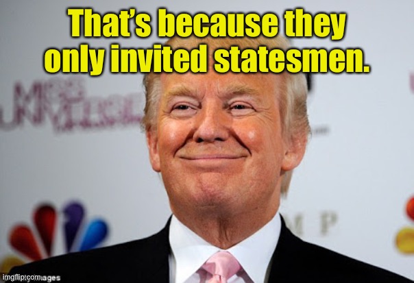 Donald trump approves | That’s because they only invited statesmen. | image tagged in donald trump approves | made w/ Imgflip meme maker