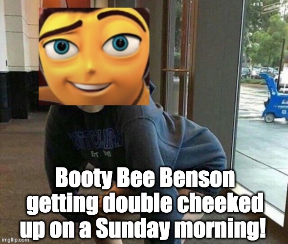 Booty Bee Benson getting double cheeked up on a Sunday morning! | made w/ Imgflip meme maker