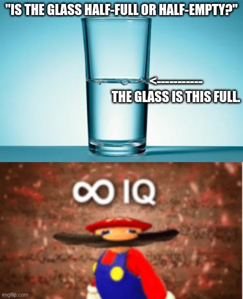 "IS THE GLASS HALF-FULL OR HALF-EMPTY?"; <-----------
THE GLASS IS THIS FULL. | image tagged in glass half full,infinite iq | made w/ Imgflip meme maker
