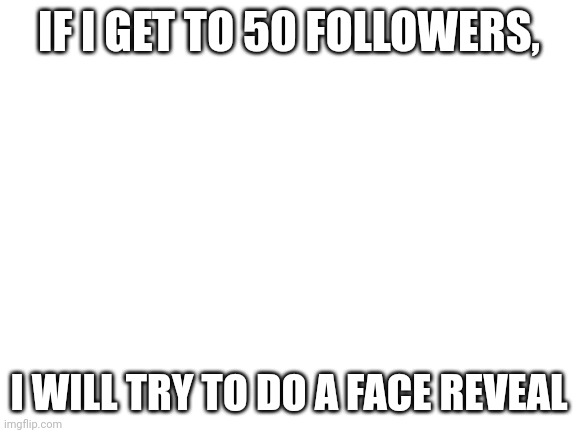 Yep | IF I GET TO 50 FOLLOWERS, I WILL TRY TO DO A FACE REVEAL | image tagged in blank white template | made w/ Imgflip meme maker
