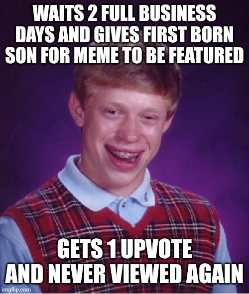 Just my bad luck | WAITS 2 FULL BUSINESS DAYS AND GIVES FIRST BORN SON FOR MEME TO BE FEATURED; GETS 1 UPVOTE AND NEVER VIEWED AGAIN | image tagged in memes,bad luck brian | made w/ Imgflip meme maker
