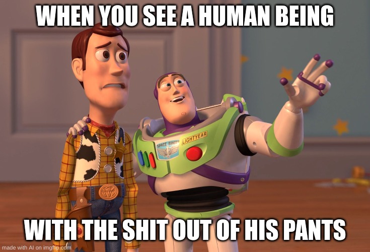 ai memes | WHEN YOU SEE A HUMAN BEING; WITH THE SHIT OUT OF HIS PANTS | image tagged in memes,x x everywhere | made w/ Imgflip meme maker