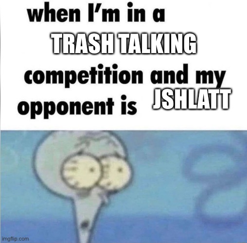 Oh hell no bro ? | TRASH TALKING; JSHLATT | image tagged in whe i'm in a competition and my opponent is | made w/ Imgflip meme maker