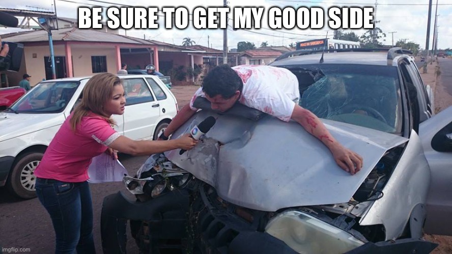 Car accident | BE SURE TO GET MY GOOD SIDE | image tagged in car accident reporter | made w/ Imgflip meme maker