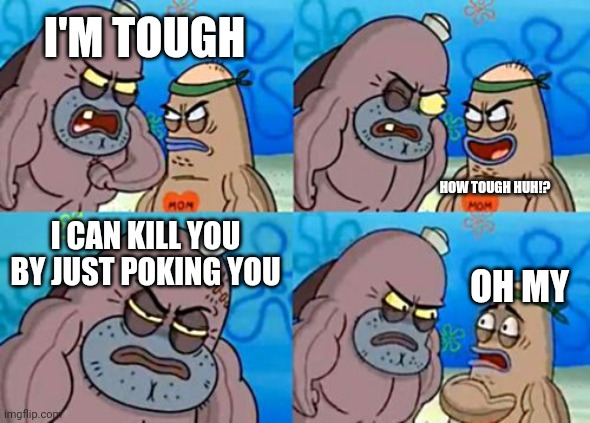 How Tough Are You | I'M TOUGH; HOW TOUGH HUH!? I CAN KILL YOU BY JUST POKING YOU; OH MY | image tagged in memes,how tough are you | made w/ Imgflip meme maker