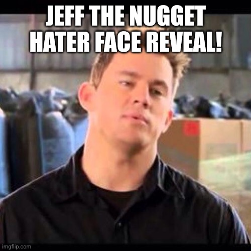 My Name is Jeff | JEFF THE NUGGET HATER FACE REVEAL! | image tagged in my name is jeff | made w/ Imgflip meme maker
