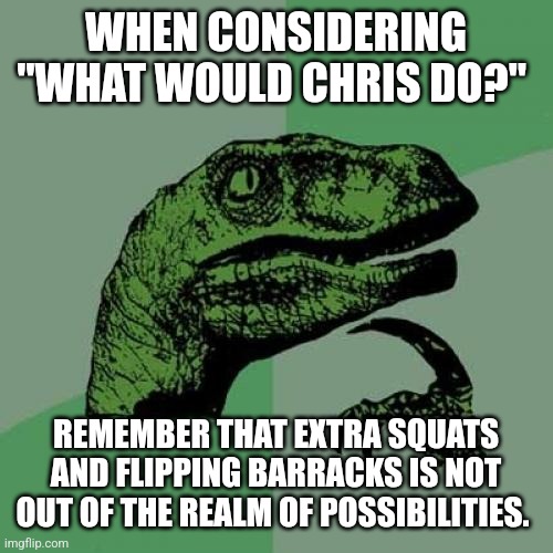 Philosoraptor Meme | WHEN CONSIDERING "WHAT WOULD CHRIS DO?"; REMEMBER THAT EXTRA SQUATS AND FLIPPING BARRACKS IS NOT OUT OF THE REALM OF POSSIBILITIES. | image tagged in memes,philosoraptor | made w/ Imgflip meme maker