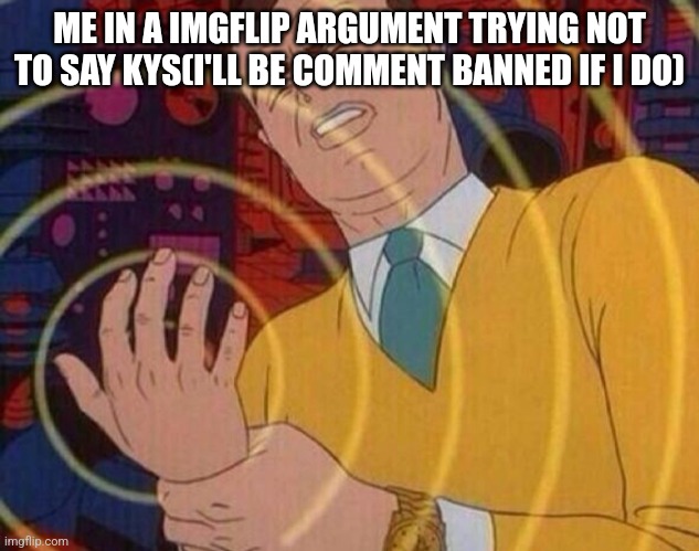 Must resist urge | ME IN A IMGFLIP ARGUMENT TRYING NOT TO SAY KYS(I'LL BE COMMENT BANNED IF I DO) | image tagged in must resist urge | made w/ Imgflip meme maker