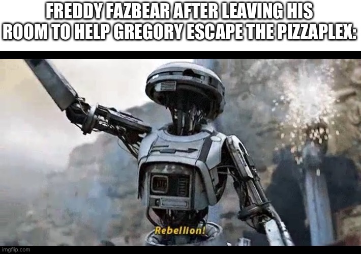Hehehehe | FREDDY FAZBEAR AFTER LEAVING HIS ROOM TO HELP GREGORY ESCAPE THE PIZZAPLEX: | image tagged in rebellion | made w/ Imgflip meme maker