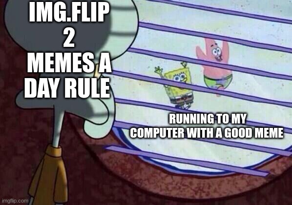 its so annoying because the next day you forget it | IMG.FLIP 2 MEMES A DAY RULE; RUNNING TO MY COMPUTER WITH A GOOD MEME | image tagged in squidward window | made w/ Imgflip meme maker