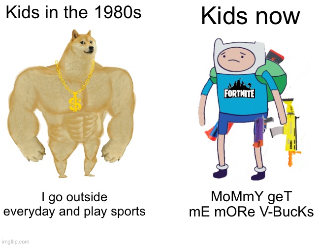This is not to make fun of adventure time it’s the first thing that came up | Kids in the 1980s; Kids now; I go outside everyday and play sports; MoMmY geT mE mORe V-BucKs | image tagged in memes,buff doge vs cheems | made w/ Imgflip meme maker