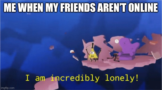 ME WHEN MY FRIENDS AREN’T ONLINE | made w/ Imgflip meme maker