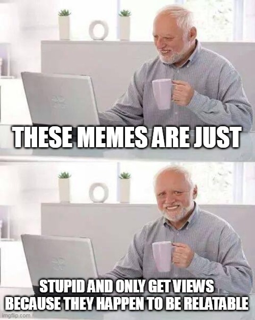 Hide the Pain Harold Meme | THESE MEMES ARE JUST STUPID AND ONLY GET VIEWS BECAUSE THEY HAPPEN TO BE RELATABLE | image tagged in memes,hide the pain harold | made w/ Imgflip meme maker