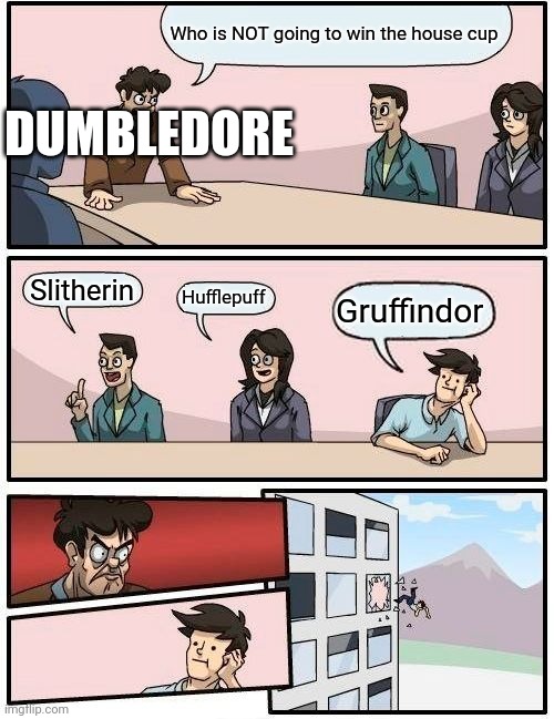 Dumbledore be like |  Who is NOT going to win the house cup; DUMBLEDORE; Slitherin; Hufflepuff; Gruffindor | image tagged in memes,boardroom meeting suggestion,dumbledore,harry potter,harrypotter,harry potter meme | made w/ Imgflip meme maker