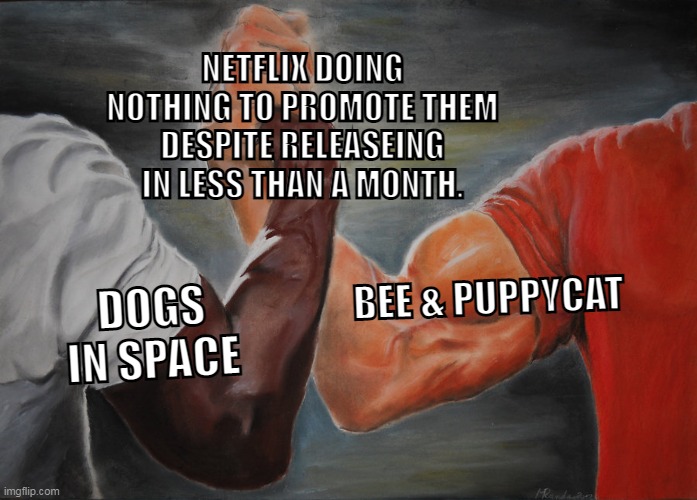 Netflix's advertisement department is a joke. | NETFLIX DOING NOTHING TO PROMOTE THEM DESPITE RELEASEING IN LESS THAN A MONTH. BEE & PUPPYCAT; DOGS IN SPACE | image tagged in memes,epic handshake,netflix,streaming,advertisement,scumbag netflix | made w/ Imgflip meme maker