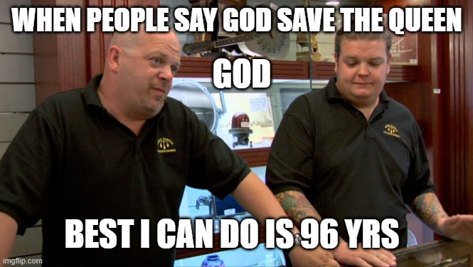 Pawn Stars Best I Can Do |  WHEN PEOPLE SAY GOD SAVE THE QUEEN; GOD; BEST I CAN DO IS 96 YRS | image tagged in pawn stars best i can do | made w/ Imgflip meme maker