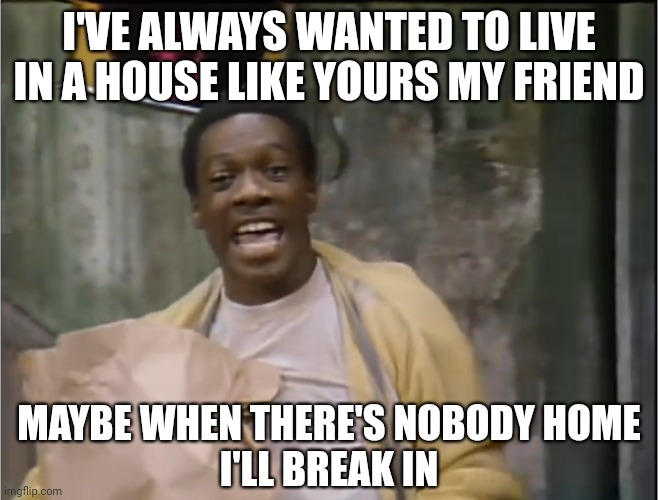 Mister Robinson's Neighborhood | I'VE ALWAYS WANTED TO LIVE IN A HOUSE LIKE YOURS MY FRIEND; MAYBE WHEN THERE'S NOBODY HOME
I'LL BREAK IN | image tagged in eddie murphy,saturday night live,snl | made w/ Imgflip meme maker