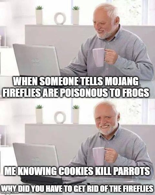 Hide the Pain Harold | WHEN SOMEONE TELLS MOJANG FIREFLIES ARE POISONOUS TO FROGS; ME KNOWING COOKIES KILL PARROTS; WHY DID YOU HAVE TO GET RID OF THE FIREFLIES | image tagged in memes,hide the pain harold | made w/ Imgflip meme maker