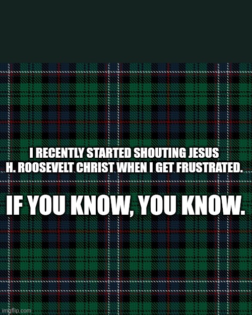 Scottish National Tartan | I RECENTLY STARTED SHOUTING JESUS H. ROOSEVELT CHRIST WHEN I GET FRUSTRATED. IF YOU KNOW, YOU KNOW. | image tagged in scottish national tartan | made w/ Imgflip meme maker