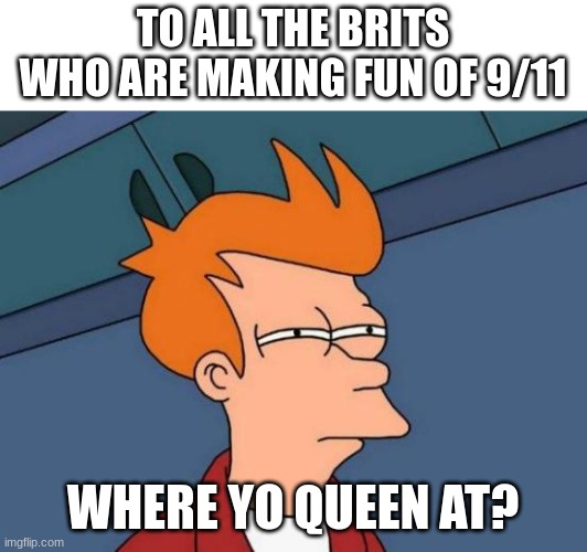 Yall Be Speechless Now.Huh? | TO ALL THE BRITS WHO ARE MAKING FUN OF 9/11; WHERE YO QUEEN AT? | image tagged in memes,futurama fry | made w/ Imgflip meme maker