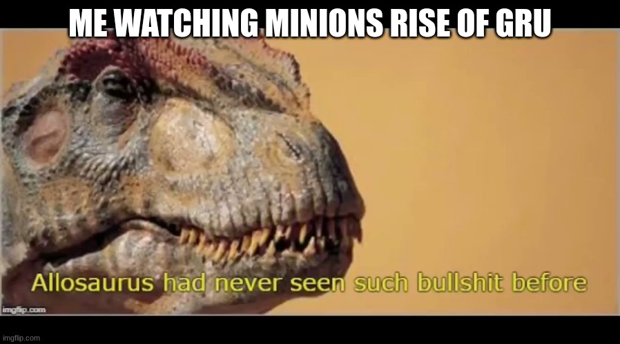 allosaurus had never seen such bullshit before |  ME WATCHING MINIONS RISE OF GRU | image tagged in allosaurus had never seen such bullshit before | made w/ Imgflip meme maker