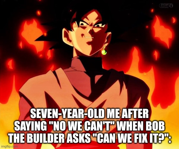 The Peak Of Evil For A Seven-Year-Old | SEVEN-YEAR-OLD ME AFTER SAYING "NO WE CAN'T" WHEN BOB THE BUILDER ASKS "CAN WE FIX IT?": | image tagged in evil goku black | made w/ Imgflip meme maker