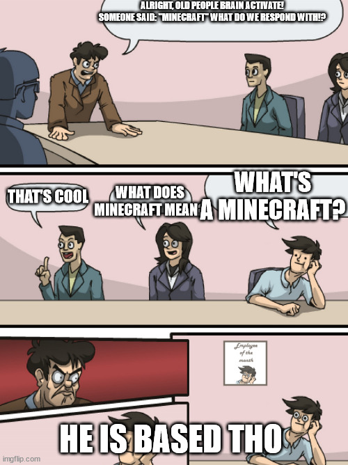 Old People meeting | ALRIGHT, OLD PEOPLE BRAIN ACTIVATE! SOMEONE SAID: "MINECRAFT" WHAT DO WE RESPOND WITH!? WHAT'S A MINECRAFT? THAT'S COOL; WHAT DOES MINECRAFT MEAN? HE IS BASED THO | image tagged in boadroom meeting employee of the month | made w/ Imgflip meme maker