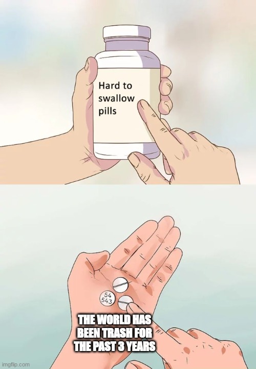 Hard To Swallow Pills | THE WORLD HAS BEEN TRASH FOR THE PAST 3 YEARS | image tagged in memes,hard to swallow pills | made w/ Imgflip meme maker