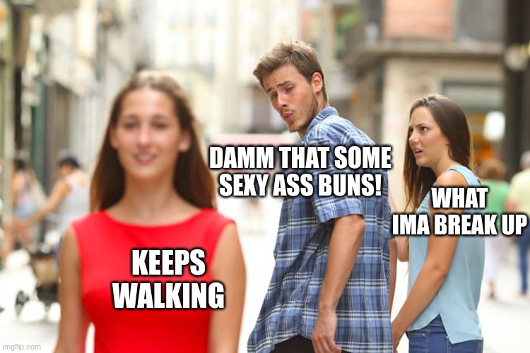 damm sex ass buns | DAMM THAT SOME SEXY ASS BUNS! WHAT IMA BREAK UP; KEEPS WALKING | image tagged in memes,distracted boyfriend | made w/ Imgflip meme maker