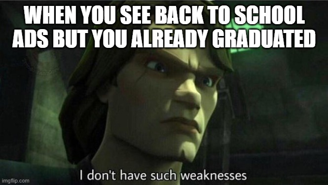 I don't have such weakness | WHEN YOU SEE BACK TO SCHOOL ADS BUT YOU ALREADY GRADUATED | image tagged in i don't have such weakness | made w/ Imgflip meme maker
