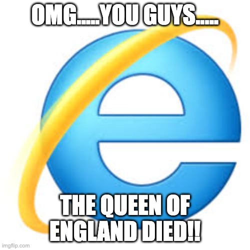 The Queen of England Died |  OMG.....YOU GUYS..... THE QUEEN OF ENGLAND DIED!! | image tagged in internet explorer | made w/ Imgflip meme maker