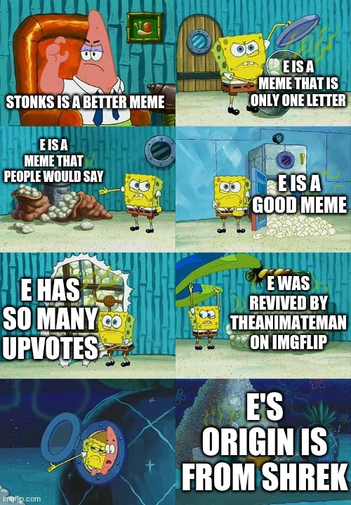 Patrick Question, Spongebob Proof | E IS A MEME THAT IS ONLY ONE LETTER; STONKS IS A BETTER MEME; E IS A MEME THAT PEOPLE WOULD SAY; E IS A GOOD MEME; E WAS REVIVED BY THEANIMATEMAN ON IMGFLIP; E HAS SO MANY UPVOTES; E'S ORIGIN IS FROM SHREK | image tagged in patrick question spongebob proof | made w/ Imgflip meme maker