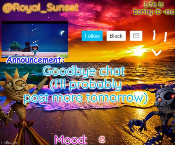 Bye | Goodbye chat 
(I'll probably post more tomorrow); e | image tagged in royal_sunset's announcement temp sunrise_royal | made w/ Imgflip meme maker