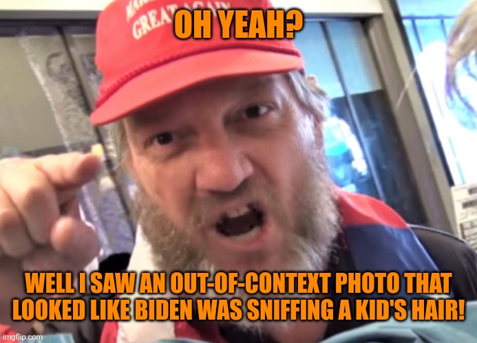 Angry Trumper MAGA White Supremacist | OH YEAH? WELL I SAW AN OUT-OF-CONTEXT PHOTO THAT LOOKED LIKE BIDEN WAS SNIFFING A KID'S HAIR! | image tagged in angry trumper maga white supremacist | made w/ Imgflip meme maker