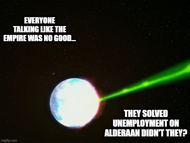 Just One Zap | EVERYONE TALKING LIKE THE EMPIRE WAS NO GOOD... THEY SOLVED UNEMPLOYMENT ON ALDERAAN DIDN'T THEY? | image tagged in alderaan | made w/ Imgflip meme maker