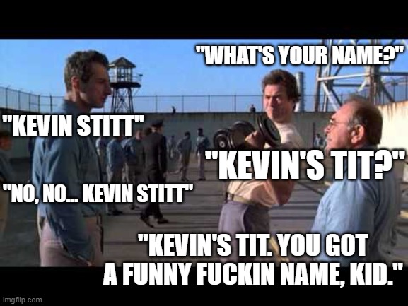 "WHAT'S YOUR NAME?"; "KEVIN STITT"; "KEVIN'S TIT?"; "NO, NO... KEVIN STITT"; "KEVIN'S TIT. YOU GOT A FUNNY FUCKIN NAME, KID." | image tagged in oklahoma | made w/ Imgflip meme maker