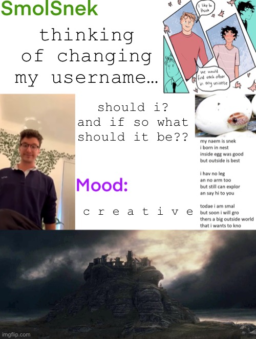 c r e a t i v i t y | thinking of changing my username…; should i? and if so what should it be?? c r e a t i v e | image tagged in smolsnek s announcement temp,username,change,oooohhhh | made w/ Imgflip meme maker