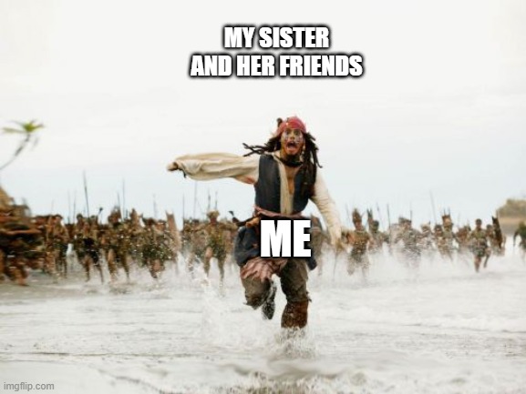 comment in the chat if u relate | MY SISTER AND HER FRIENDS; ME | image tagged in memes,jack sparrow being chased | made w/ Imgflip meme maker