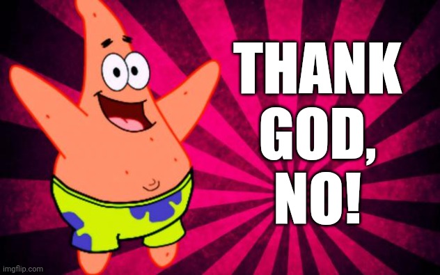 happy patrick star | THANK GOD,
NO! | image tagged in happy patrick star | made w/ Imgflip meme maker