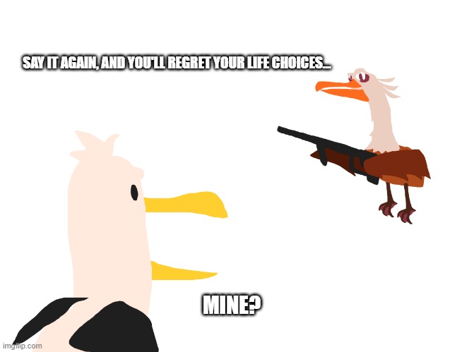 "Nigel has had enough" meme | SAY IT AGAIN, AND YOU'LL REGRET YOUR LIFE CHOICES... MINE? | image tagged in finding nemo,nemo seagulls mine,nigel,revenge,rifle | made w/ Imgflip meme maker