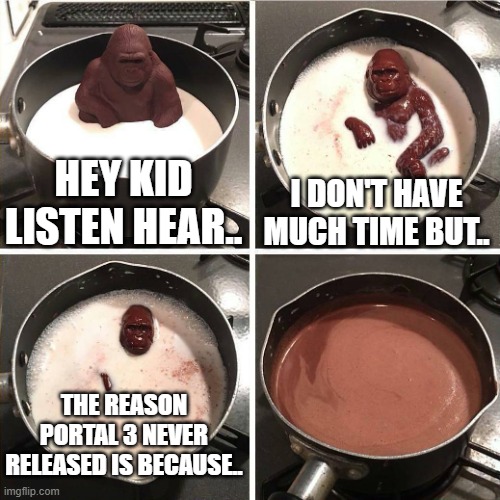 chocolate gorilla | HEY KID LISTEN HEAR.. I DON'T HAVE MUCH TIME BUT.. THE REASON PORTAL 3 NEVER RELEASED IS BECAUSE.. | image tagged in chocolate gorilla | made w/ Imgflip meme maker